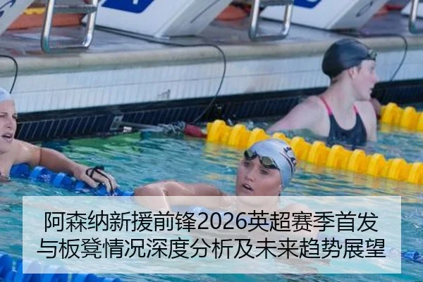 阿森纳新援前锋2026英超赛季首发与板凳情况深度分析及未来趋势展望